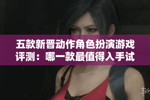 五款新晋动作角色扮演游戏评测：哪一款最值得入手试玩