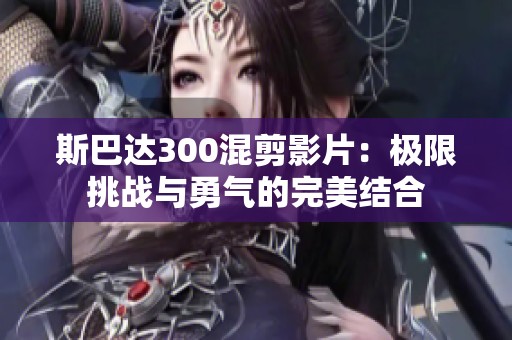 斯巴达300混剪影片：极限挑战与勇气的完美结合