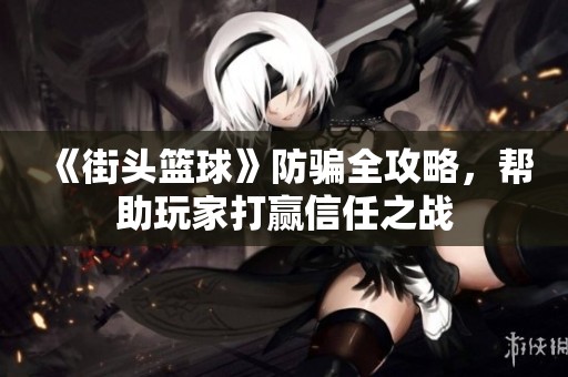 《街头篮球》防骗全攻略，帮助玩家打赢信任之战
