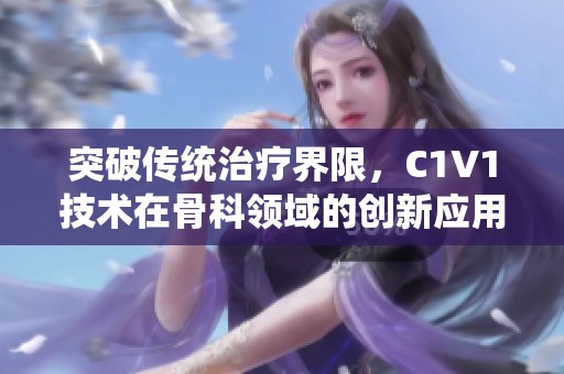 突破传统治疗界限，C1V1技术在骨科领域的创新应用