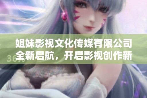 姐妹影视文化传媒有限公司全新启航，开启影视创作新篇章