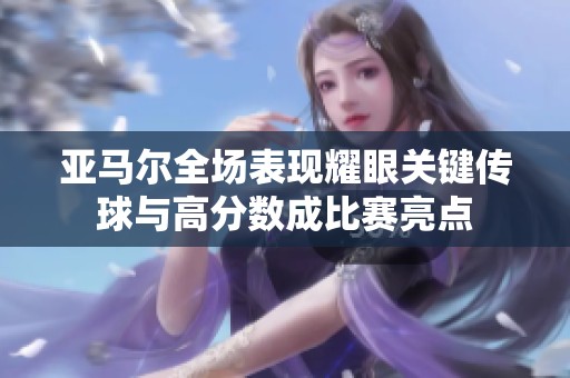 亚马尔全场表现耀眼关键传球与高分数成比赛亮点