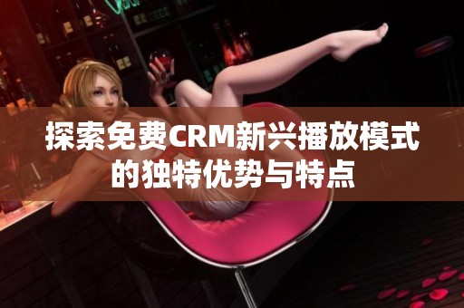 探索免费CRM新兴播放模式的独特优势与特点