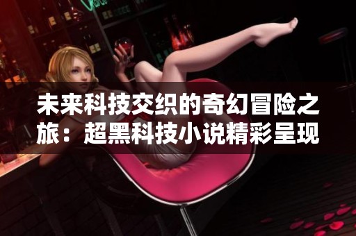 未来科技交织的奇幻冒险之旅：超黑科技小说精彩呈现