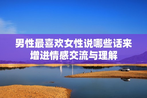 男性最喜欢女性说哪些话来增进情感交流与理解