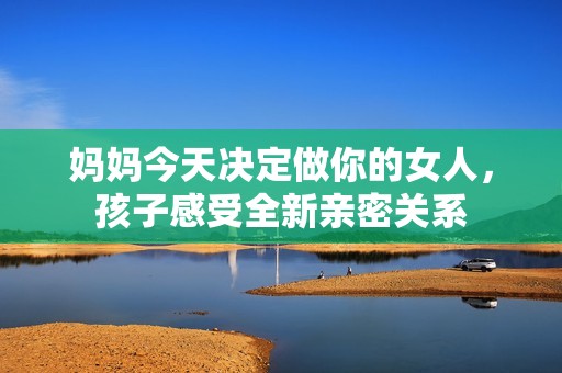 妈妈今天决定做你的女人，孩子感受全新亲密关系