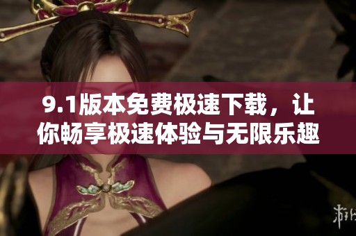 9.1版本免费极速下载，让你畅享极速体验与无限乐趣