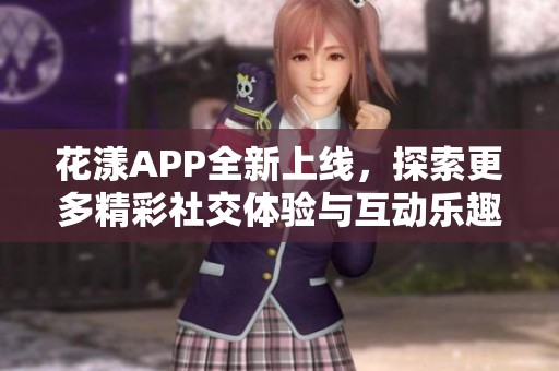 花漾APP全新上线，探索更多精彩社交体验与互动乐趣