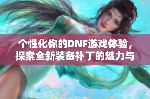 个性化你的DNF游戏体验，探索全新装备补丁的魅力与乐趣