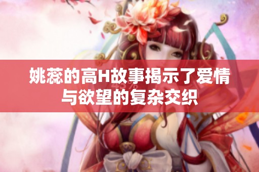 姚蕊的高H故事揭示了爱情与欲望的复杂交织