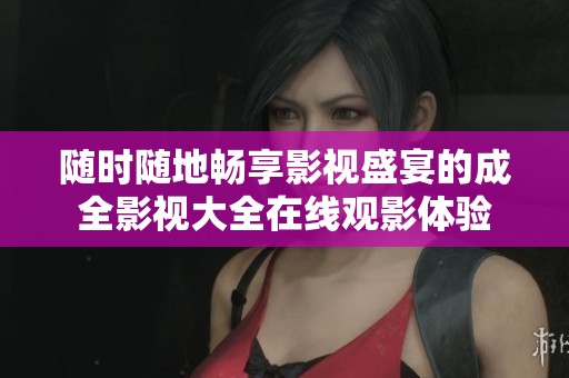 随时随地畅享影视盛宴的成全影视大全在线观影体验