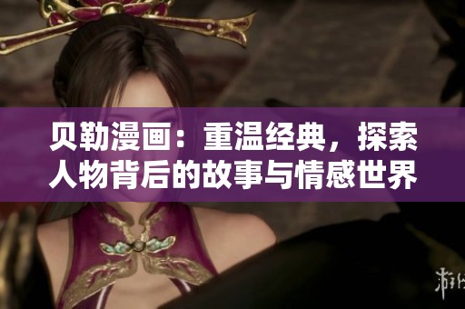 贝勒漫画：重温经典，探索人物背后的故事与情感世界