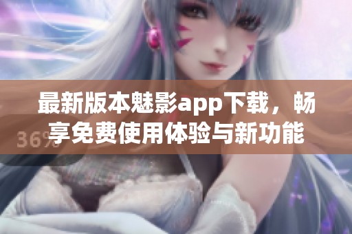 最新版本魅影app下载，畅享免费使用体验与新功能