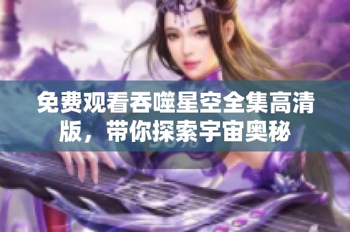 免费观看吞噬星空全集高清版，带你探索宇宙奥秘