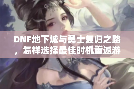 DNF地下城与勇士复归之路，怎样选择最佳时机重返游戏体验