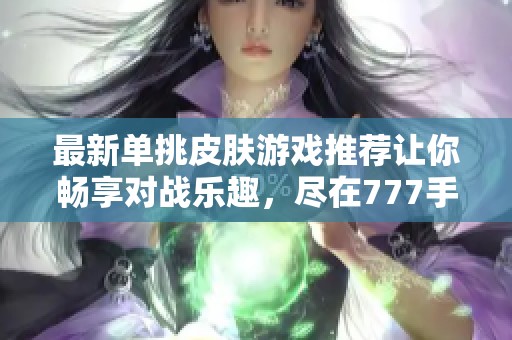 最新单挑皮肤游戏推荐让你畅享对战乐趣，尽在777手游网