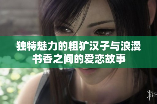 独特魅力的粗犷汉子与浪漫书香之间的爱恋故事