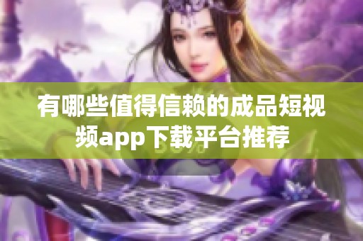 有哪些值得信赖的成品短视频app下载平台推荐
