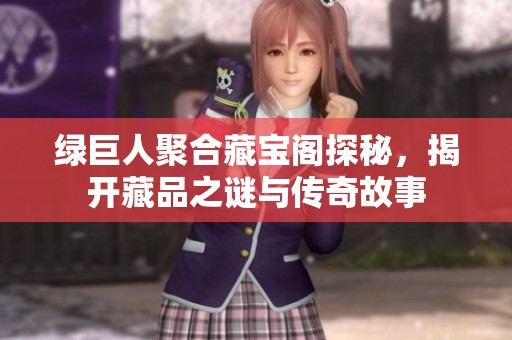 绿巨人聚合藏宝阁探秘，揭开藏品之谜与传奇故事