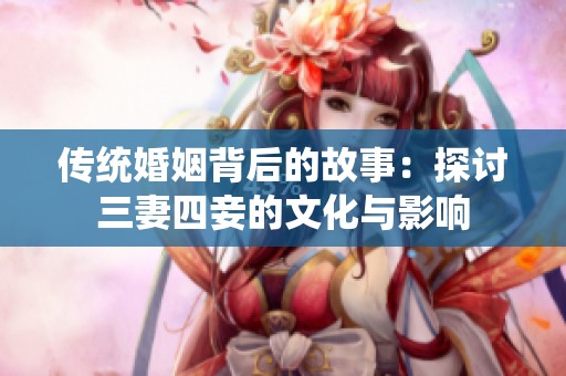 传统婚姻背后的故事：探讨三妻四妾的文化与影响