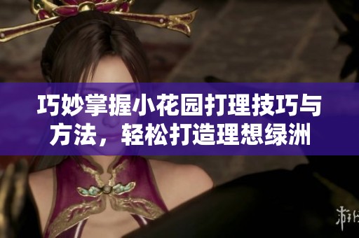 巧妙掌握小花园打理技巧与方法，轻松打造理想绿洲