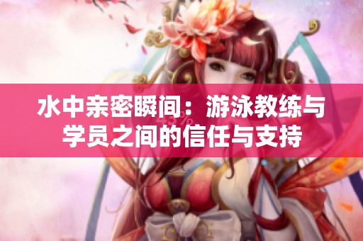 水中亲密瞬间：游泳教练与学员之间的信任与支持