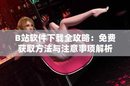 B站软件下载全攻略：免费获取方法与注意事项解析