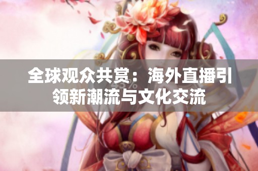 全球观众共赏：海外直播引领新潮流与文化交流