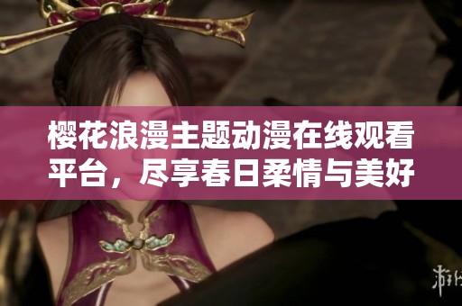 樱花浪漫主题动漫在线观看平台，尽享春日柔情与美好故事