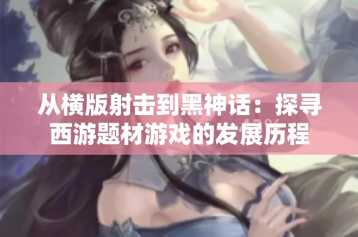 从横版射击到黑神话：探寻西游题材游戏的发展历程