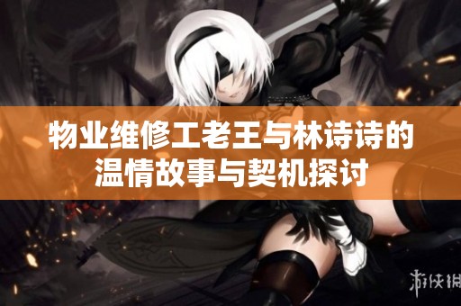 物业维修工老王与林诗诗的温情故事与契机探讨