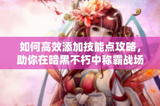 如何高效添加技能点攻略，助你在暗黑不朽中称霸战场