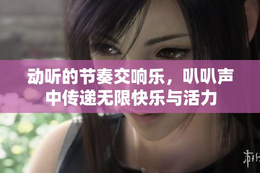 动听的节奏交响乐，叭叭声中传递无限快乐与活力