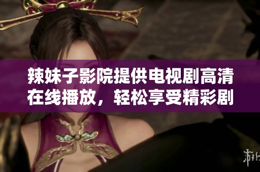 辣妹子影院提供电视剧高清在线播放，轻松享受精彩剧集！