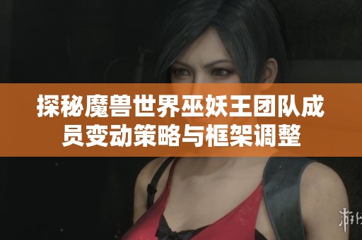 探秘魔兽世界巫妖王团队成员变动策略与框架调整