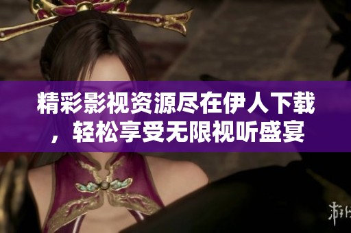 精彩影视资源尽在伊人下载，轻松享受无限视听盛宴
