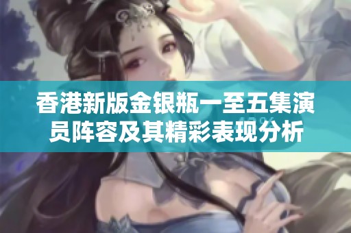 香港新版金银瓶一至五集演员阵容及其精彩表现分析