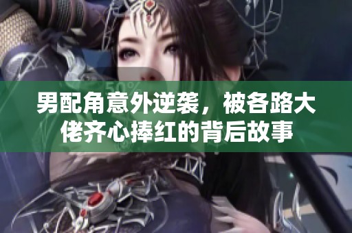 男配角意外逆袭，被各路大佬齐心捧红的背后故事