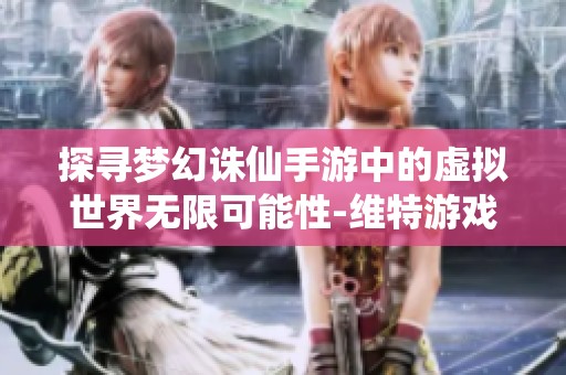 探寻梦幻诛仙手游中的虚拟世界无限可能性-维特游戏网