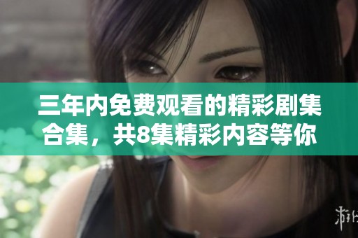 三年内免费观看的精彩剧集合集，共8集精彩内容等你来看