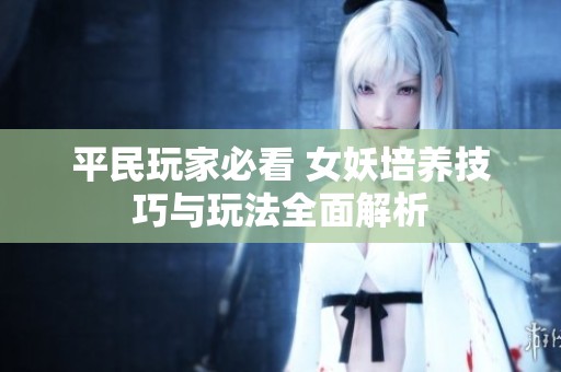 平民玩家必看 女妖培养技巧与玩法全面解析