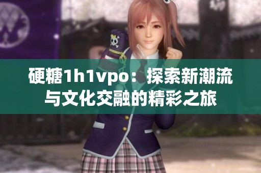 硬糖1h1vpo：探索新潮流与文化交融的精彩之旅