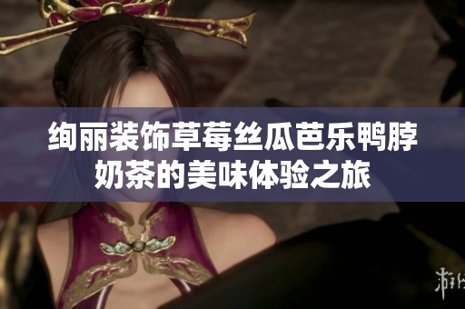 绚丽装饰草莓丝瓜芭乐鸭脖奶茶的美味体验之旅