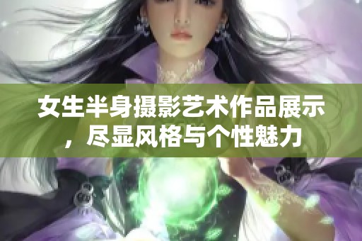 女生半身摄影艺术作品展示，尽显风格与个性魅力