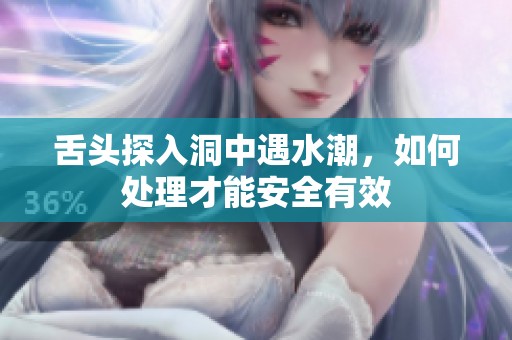 舌头探入洞中遇水潮，如何处理才能安全有效