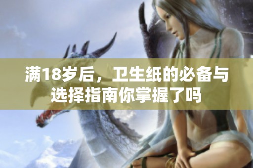 满18岁后，卫生纸的必备与选择指南你掌握了吗