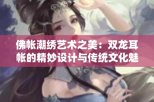 佛帐潮绣艺术之美：双龙耳帐的精妙设计与传统文化魅力