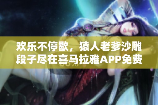 欢乐不停歇，猿人老爹沙雕段子尽在喜马拉雅APP免费收听