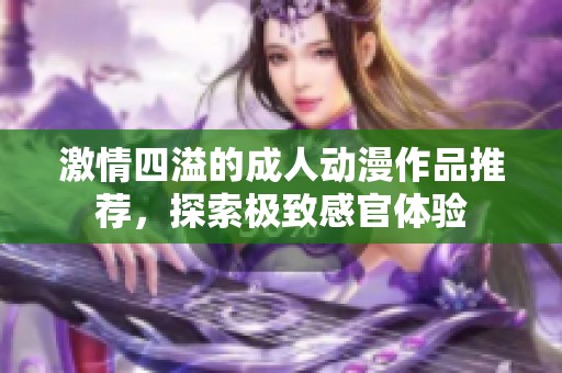 激情四溢的成人动漫作品推荐，探索极致感官体验