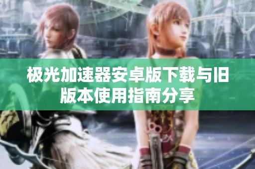 极光加速器安卓版下载与旧版本使用指南分享